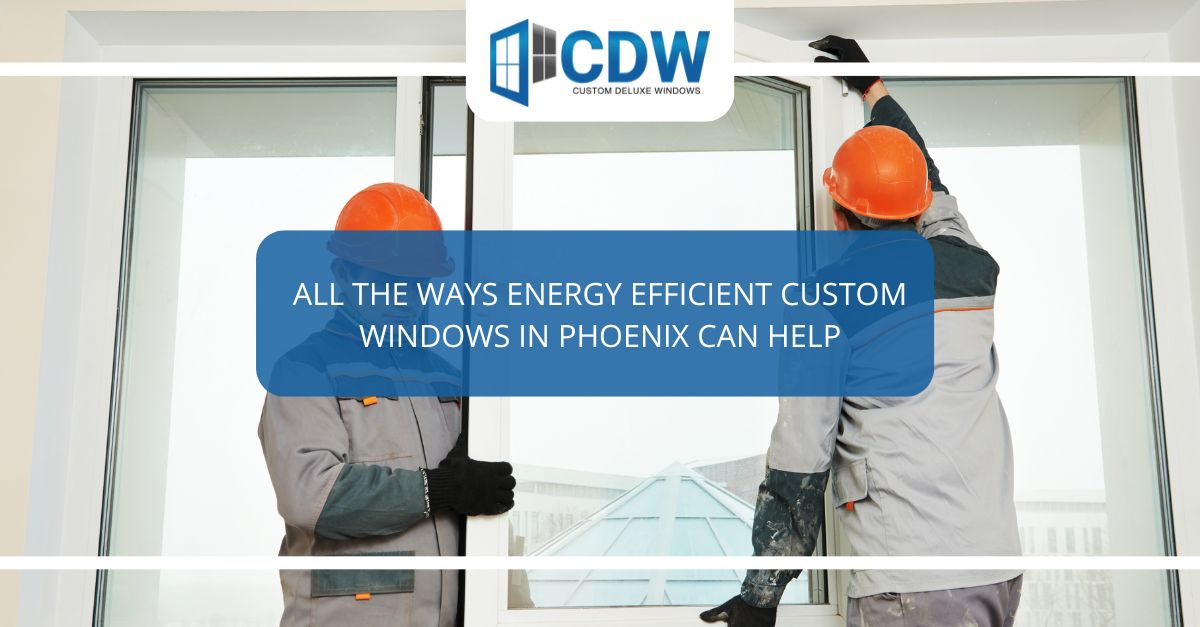 all the ways energy efficient custom windows in phoenix can help