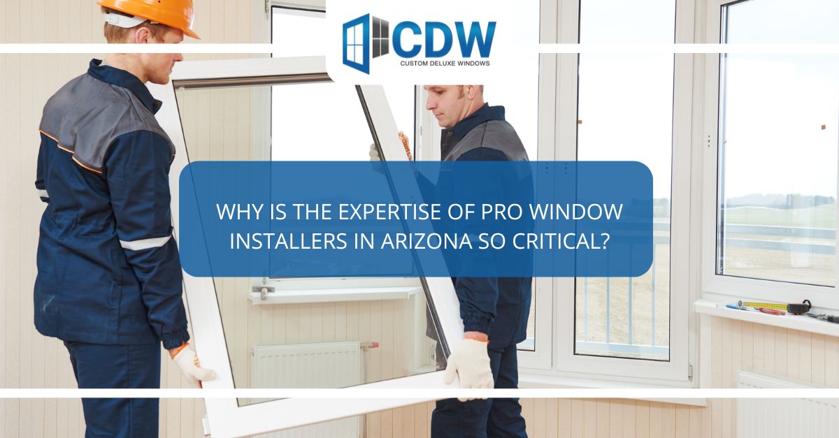 why is the expertise of pro window installers in arizona so critical