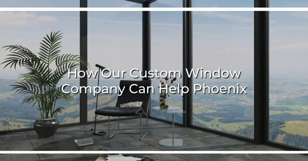 how our custom window company can help phoenix