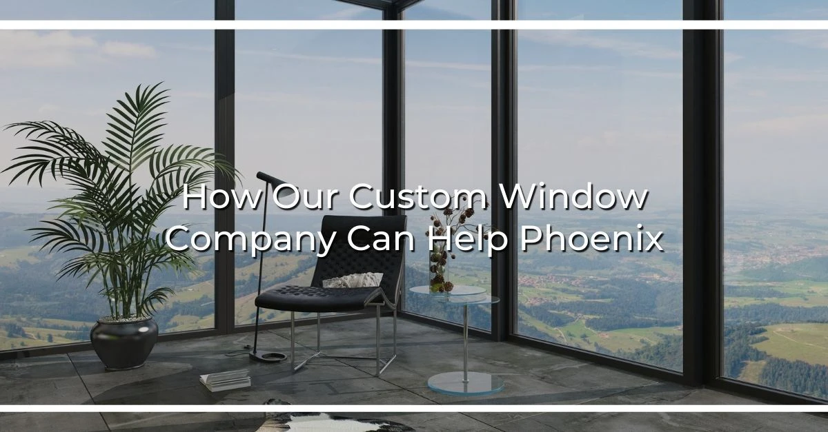 how our custom window company can help phoenix