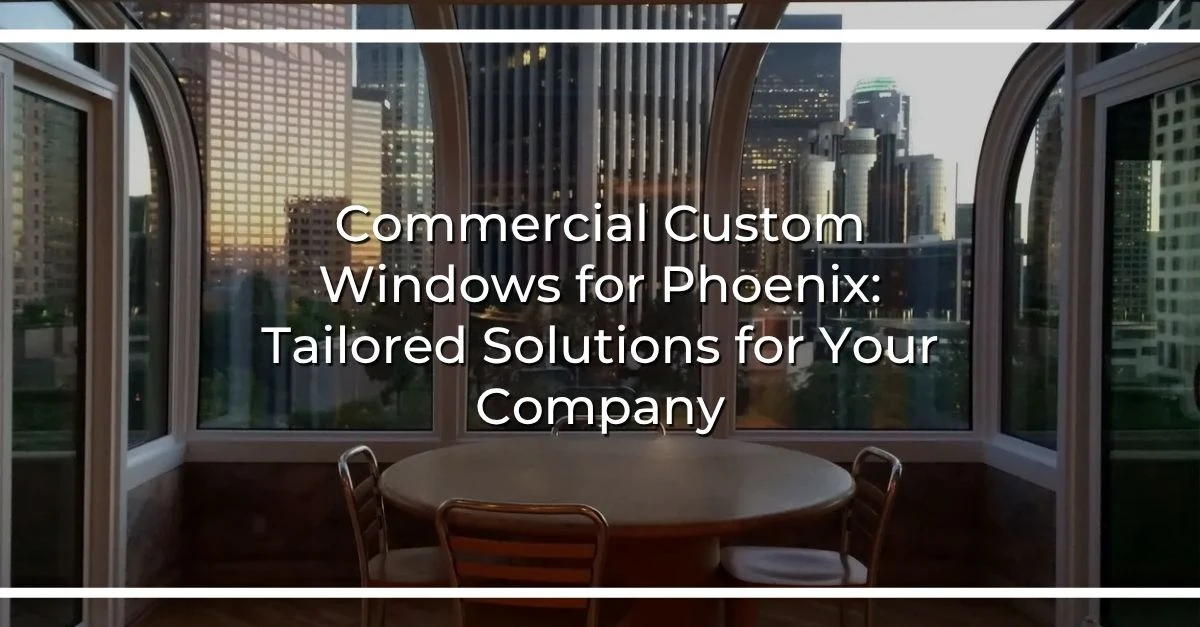 commercial custom windows for phoenix tailored solutions for your company