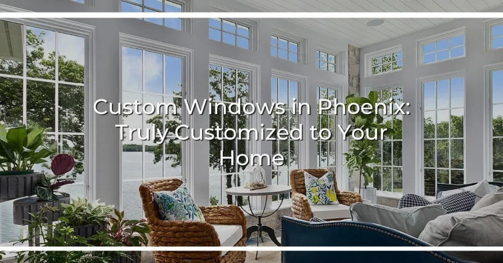 custom windows in phoenix truly customized to your home