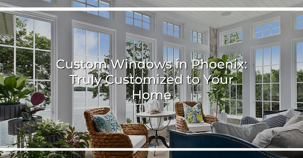custom windows in phoenix truly customized to your home