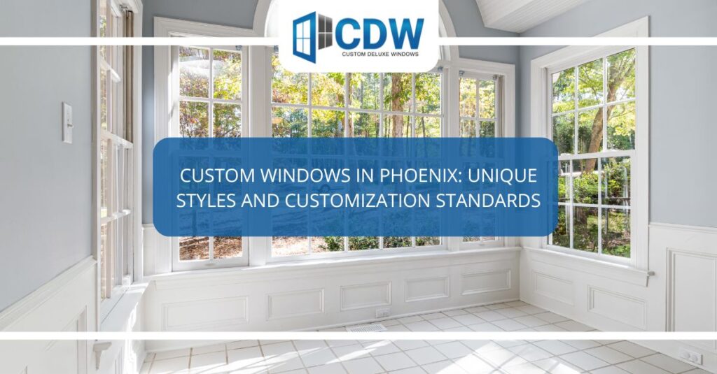 custom windows in phoenix unique styles and customization standards