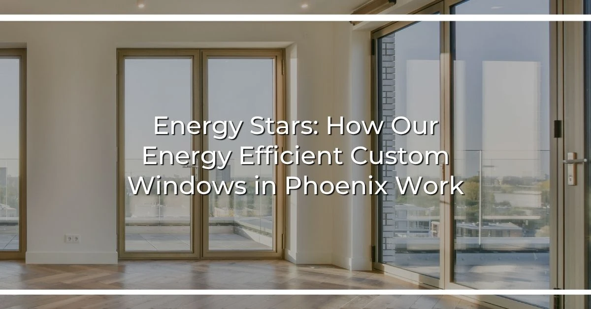 energy stars how our energy efficient custom windows in phoenix work
