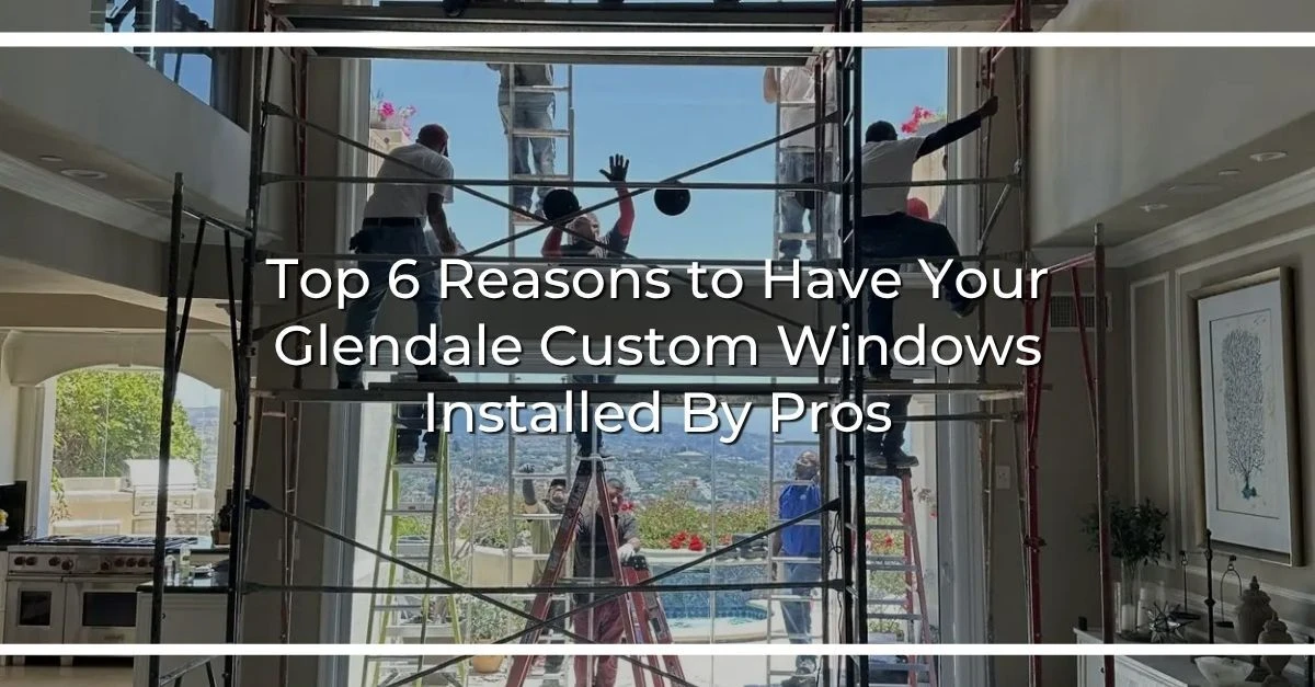 top  reasons to have your glendale custom windows installed by pros