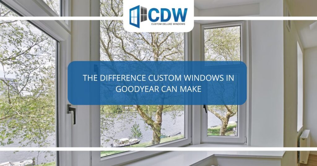 the difference custom windows in goodyear can make