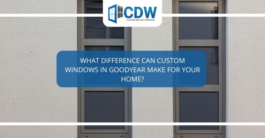 what difference can custom windows in goodyear make for your home