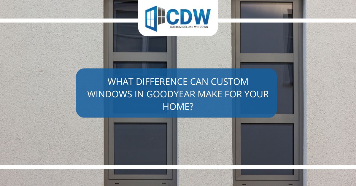 what difference can custom windows in goodyear make for your home